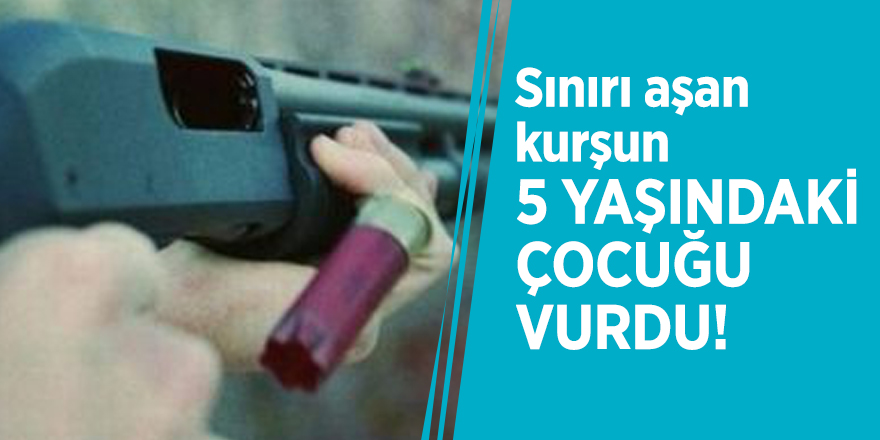 Sınırı aşan kurşun 5 yaşındaki çocuğu vurdu!