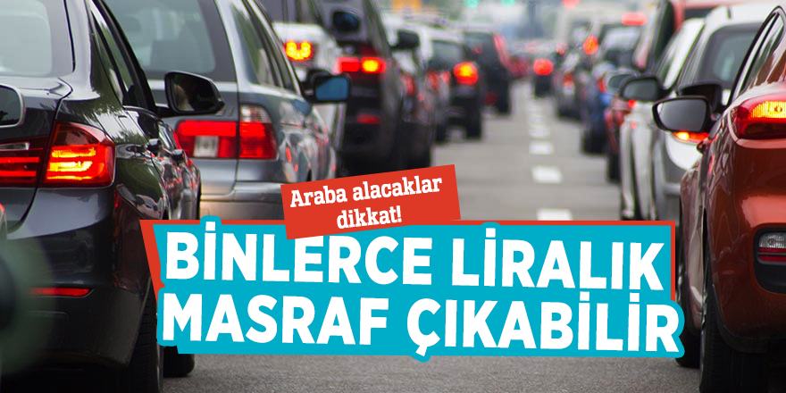 Araba alacaklar dikkat! Binlerce liralık masraf çıkabilir