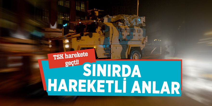 TSK harekete geçti! Sınırda hareketli anlar
