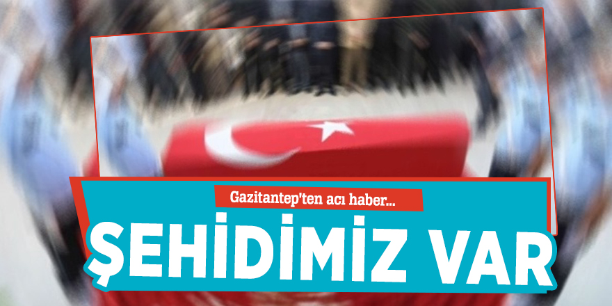 Gazitantep'ten acı haber... Şehidimiz var