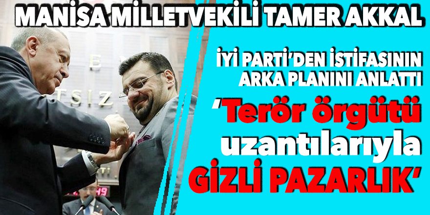 Manisa Milletvekili Tamer Akkal İYİ Parti’den istifasının arka planını anlattı: ‘Terör örgütü uzantılarıyla gizli pazarlık’