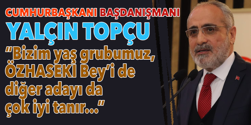 Cumhurbaşkanı Başdanışmanı Topçu: Bizim yaş grubumuz, Özhaseki Bey'i de diğer adayı da iyi tanır