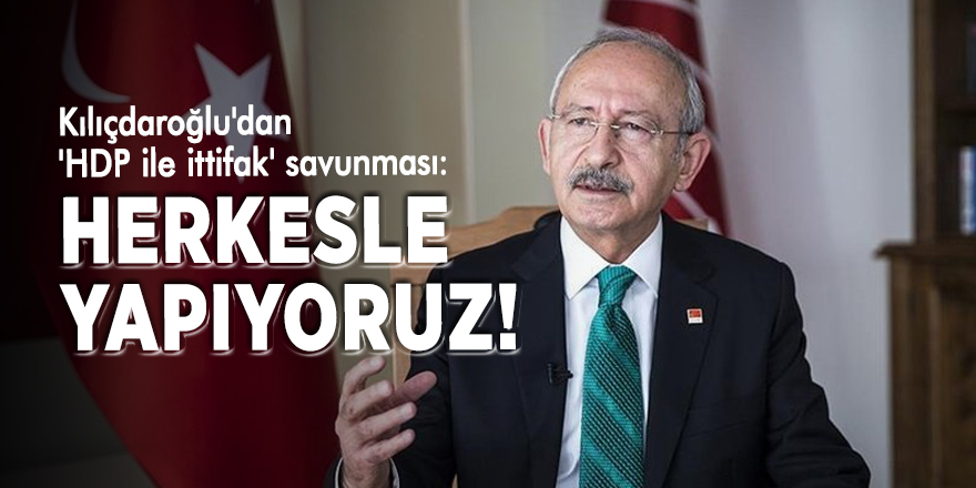 Kılıçdaroğlu'dan 'HDP ile ittifak' savunması: Herkesle yapıyoruz!