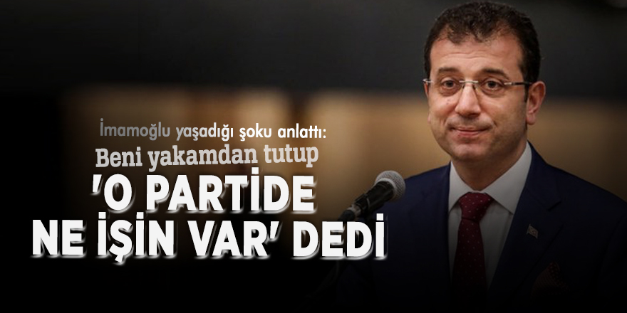 İmamoğlu yaşadığı şoku anlattı: Beni yakamdan tutup 'O partide ne işin var' dedi