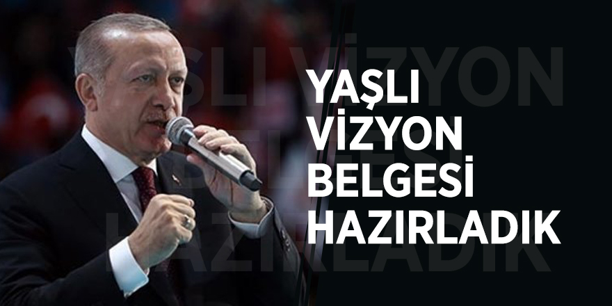 Erdoğan: Yaşlı vizyon belgesi hazırladık