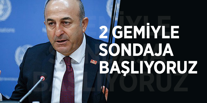 Mevlüt Çavuşoğlu açıkladı: 2 gemiyle sondaja başlıyoruz