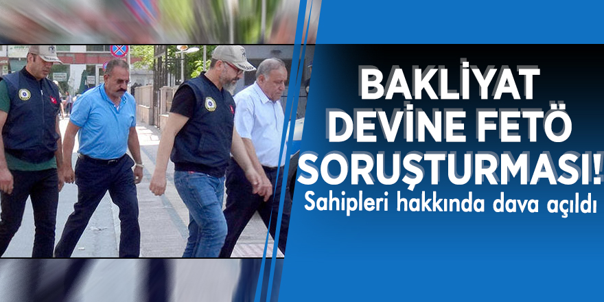 Bakliyat devine FETÖ soruşturması! Sahipleri hakkında dava açıldı