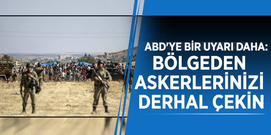 ABD'ye bir uyarı daha: Bölgeden askerlerinizi derhal çekin