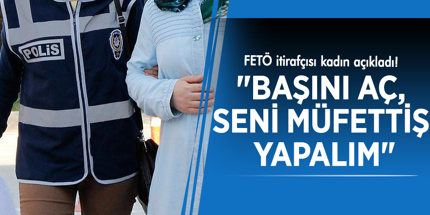 FETÖ itirafçısı kadın açıkladı! "Başını aç, seni müfettiş yapalım"