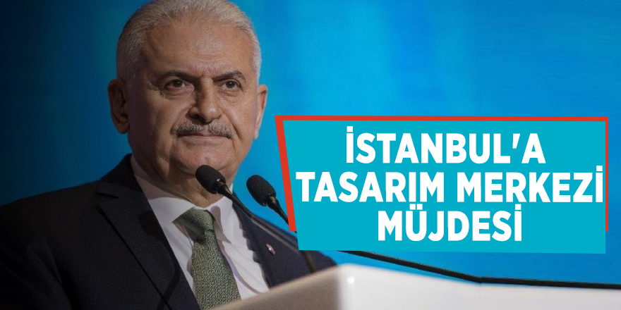Binali Yıldırım'dan İstanbul'a tasarım merkezi müjdesi