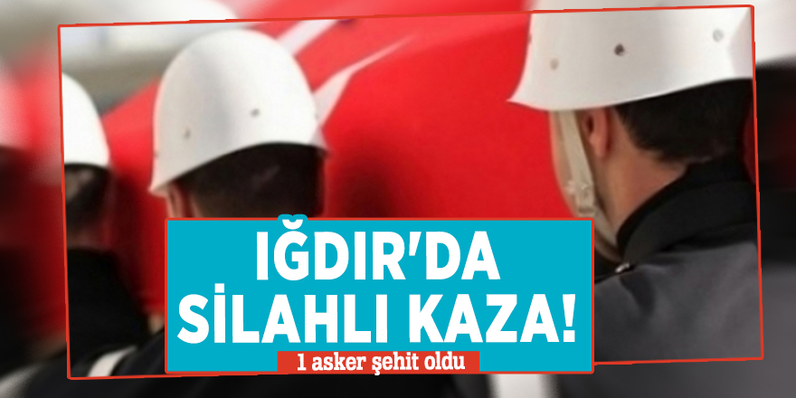 Iğdır'da silahlı kaza! 1 asker şehit oldu