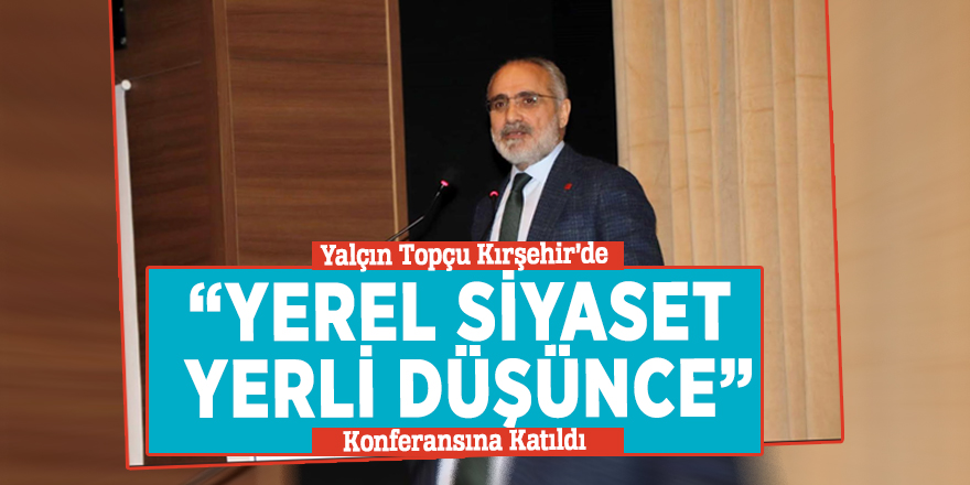 Yalçın Topçu Kırşehir’de “Yerel Siyaset Yerli Düşünce “Konferansına Katıldı