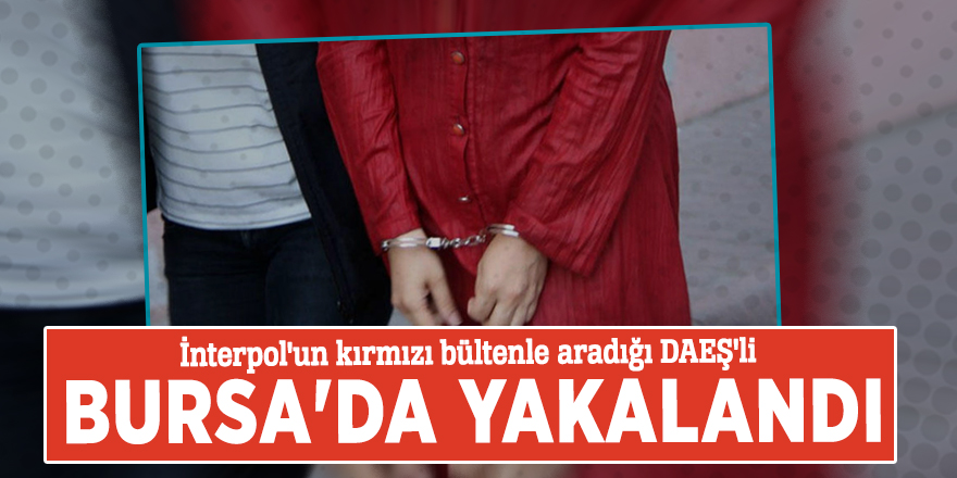İnterpol'un kırmızı bültenle aradığı DAEŞ'li Bursa'da yakalandı