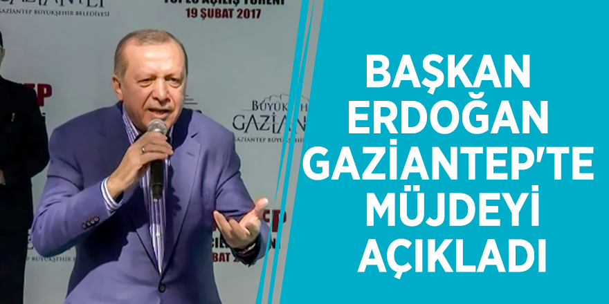 Başkan Erdoğan Gaziantep'te müjdeyi açıkladı