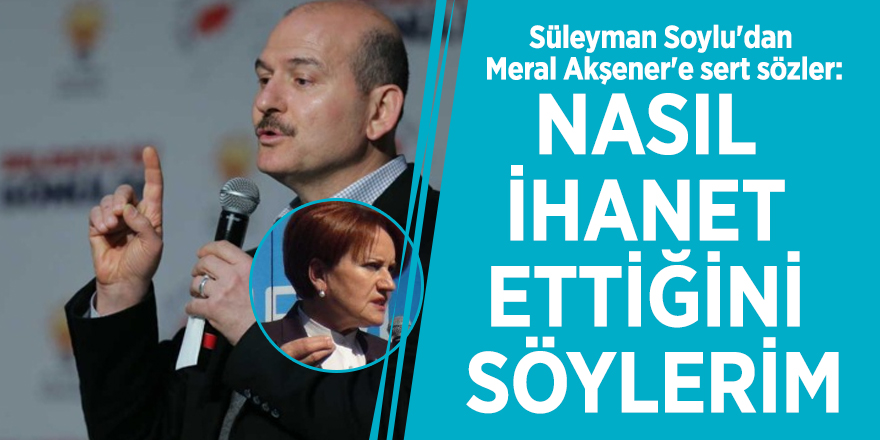 Süleyman Soylu'dan Meral Akşener'e sert sözler: Nasıl ihanet ettiğini söylerim
