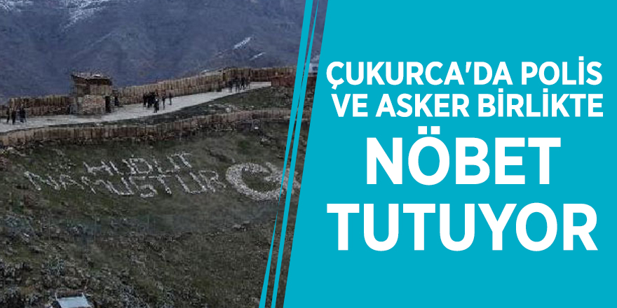 Çukurca'da polis ve asker birlikte nöbet tutuyor