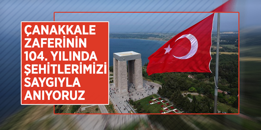 Çanakkale zaferinin 104. yılında şehitlerimizi saygıyla anıyoruz