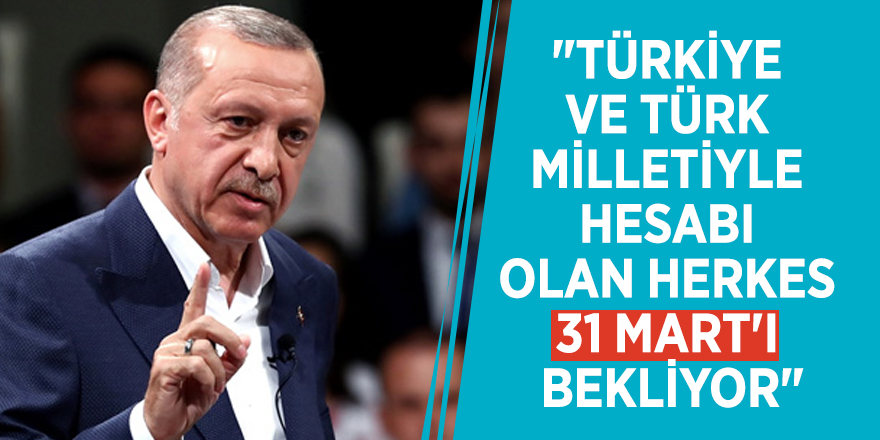 Erdoğan kirli tezgahı açıkladı! "Türkiye ve Türk milletiyle hesabı olan herkes 31 Mart'ı bekliyor"