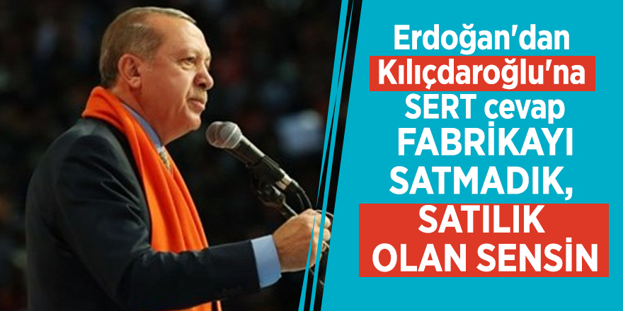 Erdoğan'dan Kılıçdaroğlu'na: Fabrikayı satmadık, satılık olan sensin
