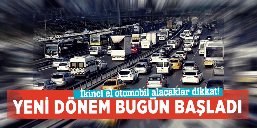 İkinci el otomobil alacaklar dikkat! Yeni dönem bugün başladı