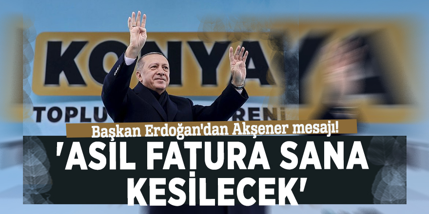 Başkan Erdoğan'dan Akşener mesajı! 'Asıl fatura sana kesilecek'