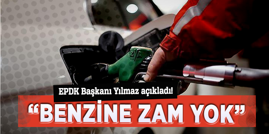 EPDK Başkanı Yılmaz açıkladı! "Benzine zam yok"