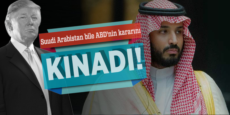 Suudi Arabistan bile ABD'nin kararını kınadı!