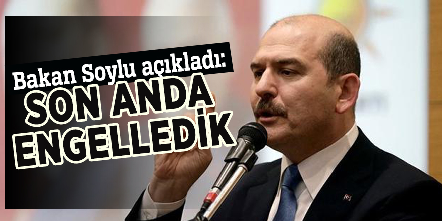 Bakan Soylu açıkladı: Son anda engelledik