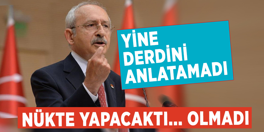 Kılıçdaroğlu yine derdini anlatamadı