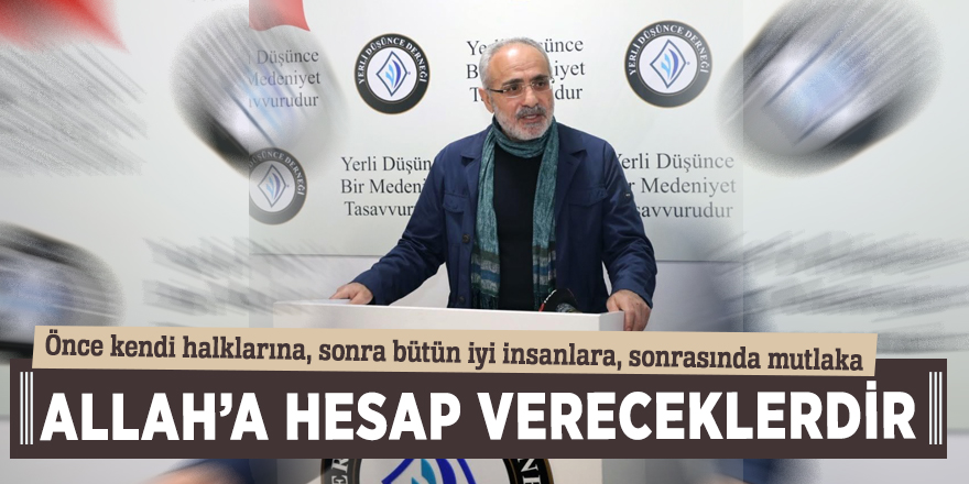 Yalçın Topçu: “Önce kendi halklarına, sonra bütün iyi insanlara, sonrasında mutlaka Allah’a hesap vereceklerdir”