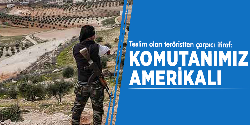 Teslim olan teröristten çarpıcı itiraf: Komutanımız Amerikalı