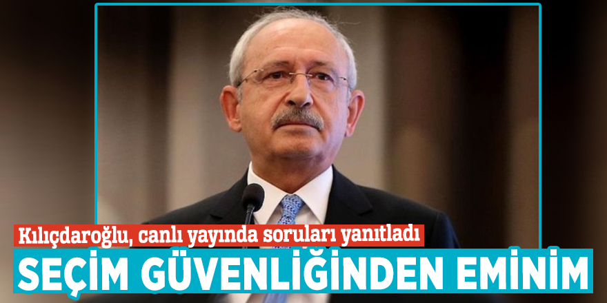 Kılıçdaroğlu Seçim güvenliğinden eminim