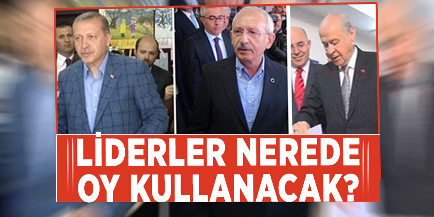 Liderlerin nerede oy kullanacağı belli oldu