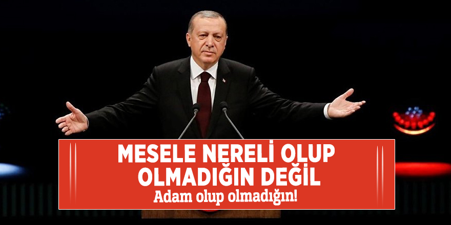 Başkan Erdoğan: Mesele nereli olup olmadığın değil, Adam olup olmadığın