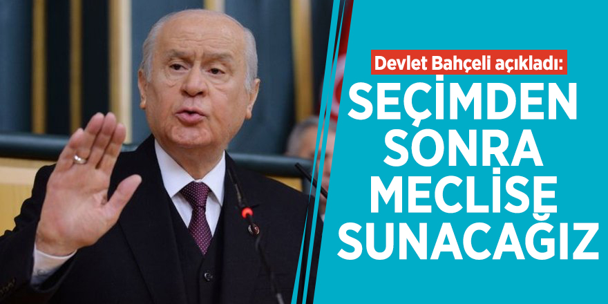 Devlet Bahçeli açıkladı: Seçimden sonra meclise sunacağız