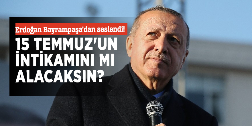 Erdoğan Bayrampaşa'dan seslendi! "15 Temmuz'un intikamını mı alacaksın?"