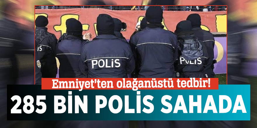Emniyet’ten olağanüstü tedbir! 285 bin polis sahada