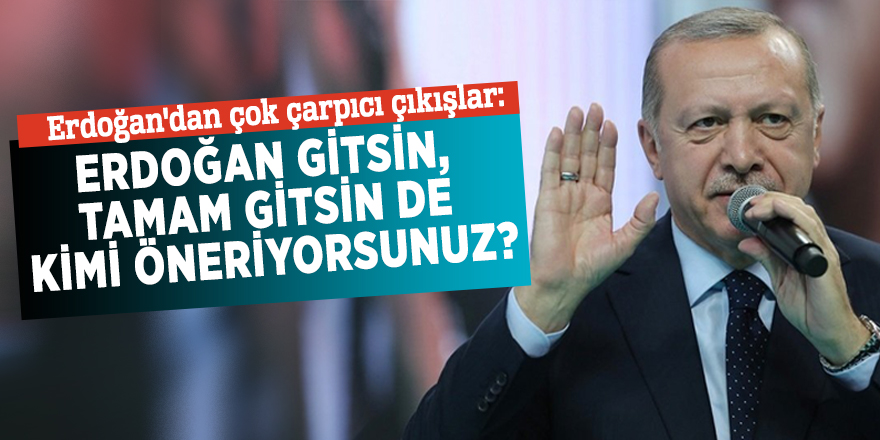 Erdoğan'dan çok çarpıcı çıkışlar: Erdoğan gitsin, tamam gitsin de kimi öneriyorsunuz?