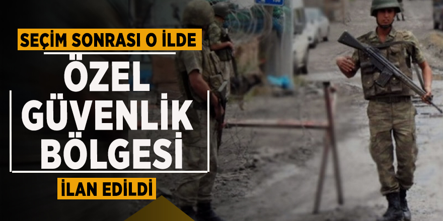 Seçim sonrası o ilde 'özel güvenlik bölgesi' ilan edildi