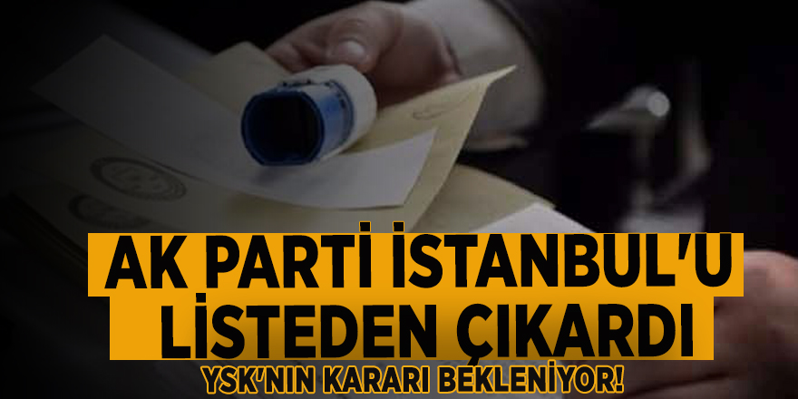 YSK'nın kararı bekleniyor! AK Parti İstanbul'u listeden çıkardı