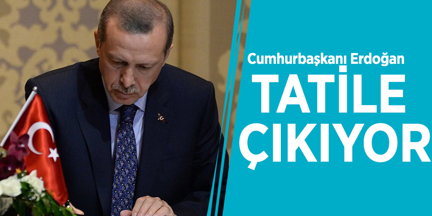 Cumhurbaşkanı Erdoğan tatile çıkıyor