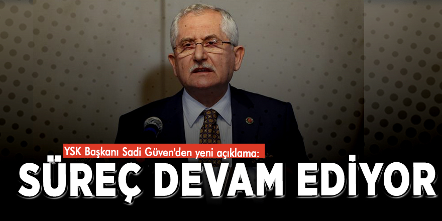 YSK Başkanı Sadi Güven'den yeni açıklama: Süreç devam ediyor