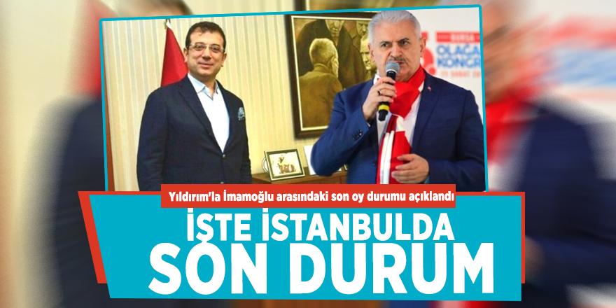 Yıldırım'la İmamoğlu arasındaki son oy durumu açıklandı