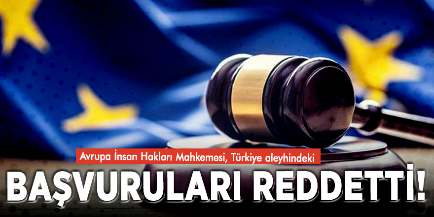 Avrupa İnsan Hakları Mahkemesi, Türkiye aleyhindeki başvuruları reddetti!