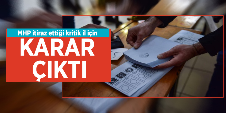 MHP itiraz ettiği kritik il için karar çıktı