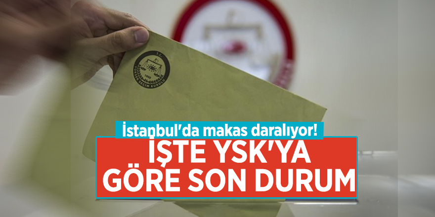 İstanbul'da makas daralıyor! İşte YSK'ya göre son durum
