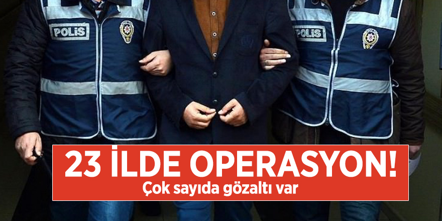 23 ilde operasyon! Çok sayıda gözaltı var