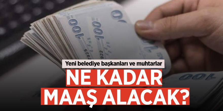 Yeni belediye başkanları ve muhtarlar ne kadar maaş alacak?