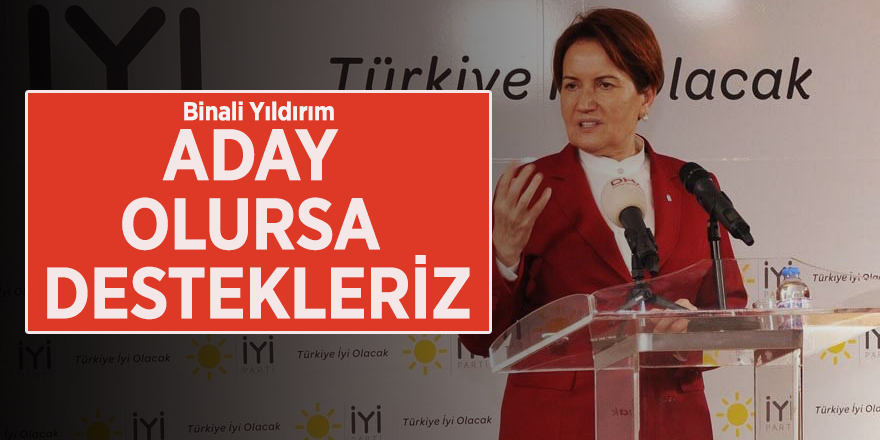 Meral Akşener':  "Binali Yıldırım aday olursa destekleriz"