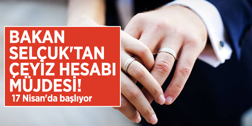 Bakan Selçuk'tan çeyiz hesabı müjdesi! 17 Nisan'da başlıyor